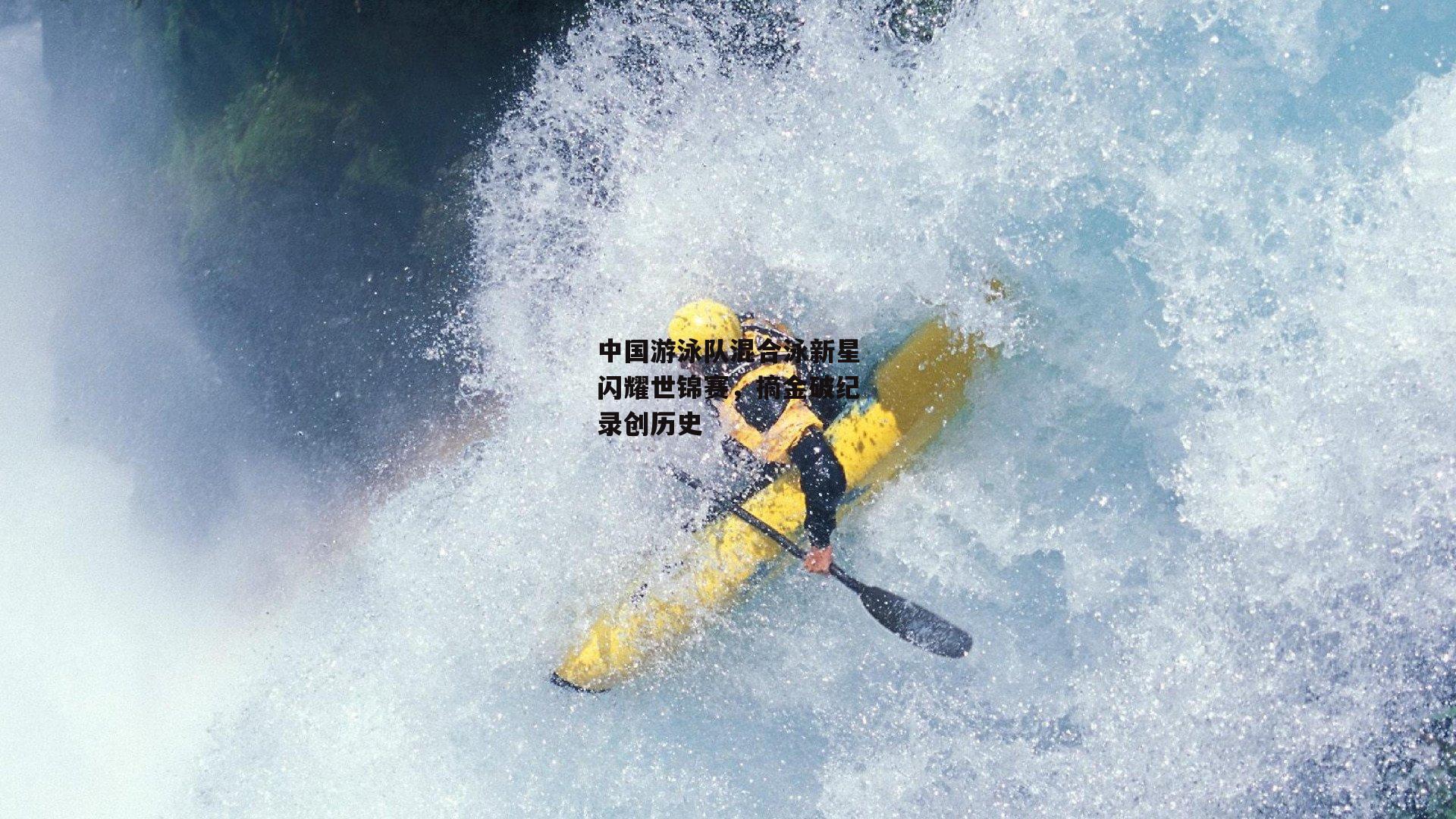中国游泳队混合泳新星闪耀世锦赛，摘金破纪录创历史
